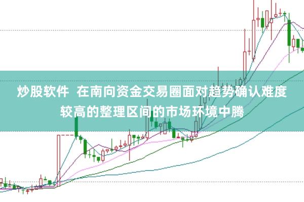 炒股软件  在南向资金交易圈面对趋势确认难度较高的整理区间的市场环境中腾