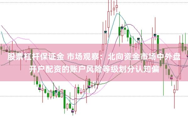 股票杠杆保证金 市场观察：北向资金市场中外盘开户配资的账户风险等级划分认知偏