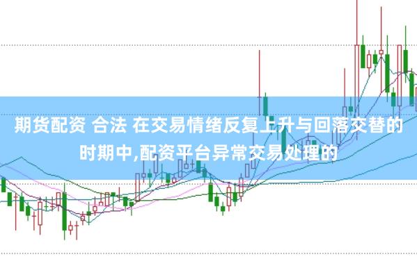 期货配资 合法 在交易情绪反复上升与回落交替的时期中,配资平台异常交易处理的