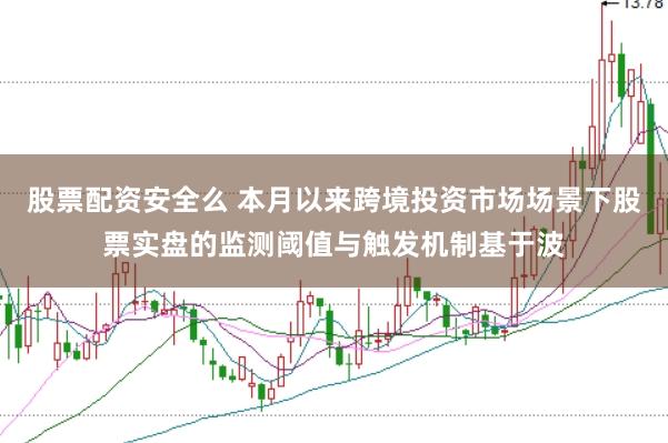 股票配资安全么 本月以来跨境投资市场场景下股票实盘的监测阈值与触发机制基于波