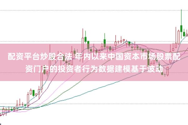 配资平台炒股合法 年内以来中国资本市场股票配资门户的投资者行为数据建模基于波动