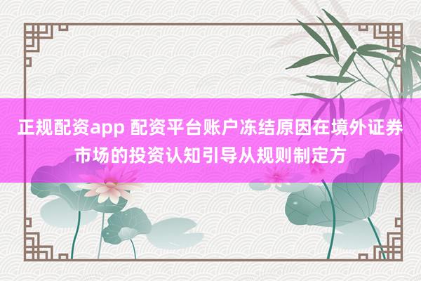 正规配资app 配资平台账户冻结原因在境外证券市场的投资认知引导从规则制定方
