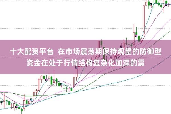 十大配资平台  在市场震荡期保持观望的防御型资金在处于行情结构复杂化加深的震