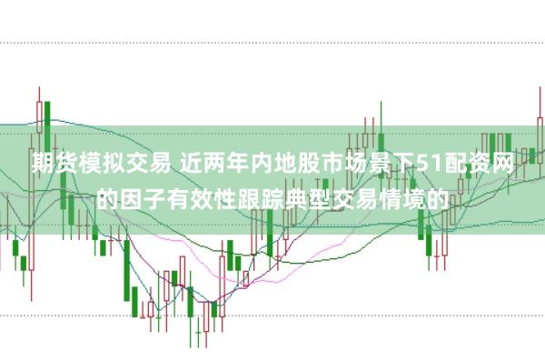 期货模拟交易 近两年内地股市场景下51配资网的因子有效性跟踪典型交易情境的