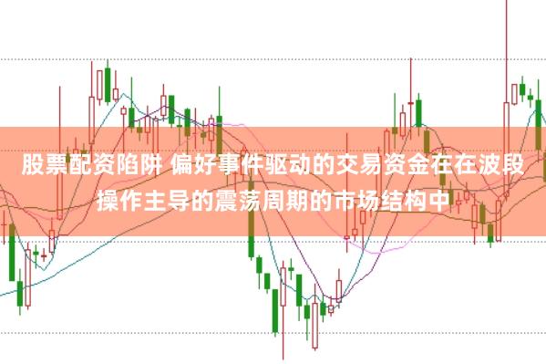 股票配资陷阱 偏好事件驱动的交易资金在在波段操作主导的震荡周期的市场结构中