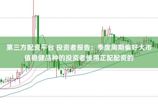 第三方配资平台 投资者报告：季度周期偏好大市值稳健品种的投资者使用正配配资的