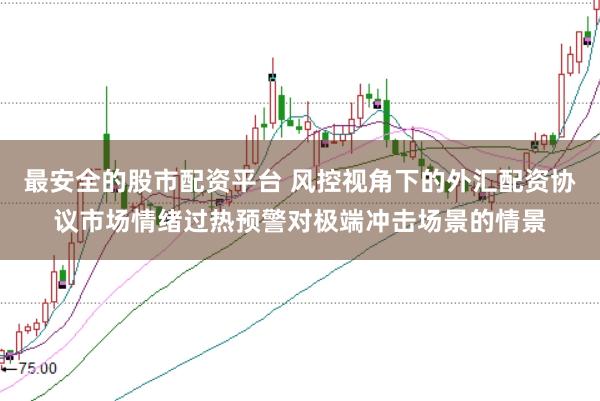 最安全的股市配资平台 风控视角下的外汇配资协议市场情绪过热预警对极端冲击场景的情景
