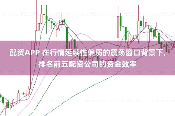 配资APP 在行情延续性偏弱的震荡窗口背景下,排名前五配资公司的资金效率