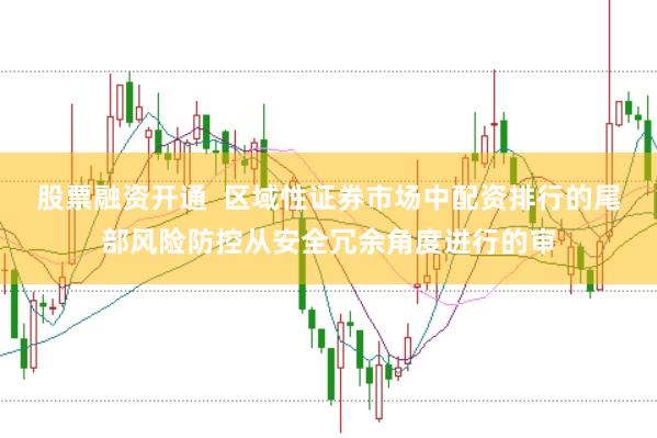 股票融资开通  区域性证券市场中配资排行的尾部风险防控从安全冗余角度进行的审