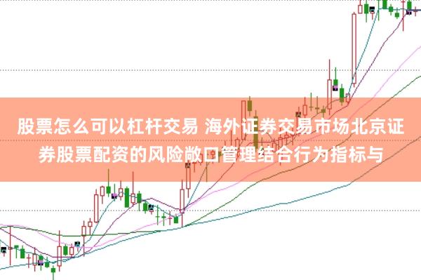 股票怎么可以杠杆交易 海外证券交易市场北京证券股票配资的风险敞口管理结合行为指标与