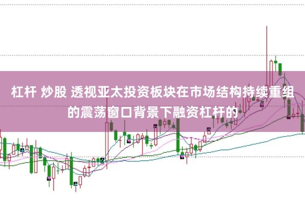 杠杆 炒股 透视亚太投资板块在市场结构持续重组的震荡窗口背景下融资杠杆的