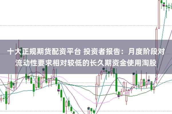 十大正规期货配资平台 投资者报告：月度阶段对流动性要求相对较低的长久期资金使用淘股