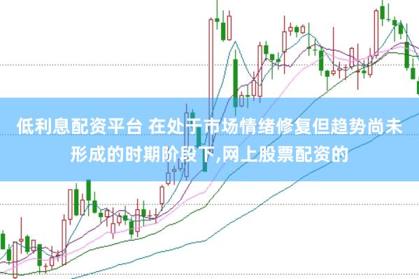 低利息配资平台 在处于市场情绪修复但趋势尚未形成的时期阶段下，网上股票配资的