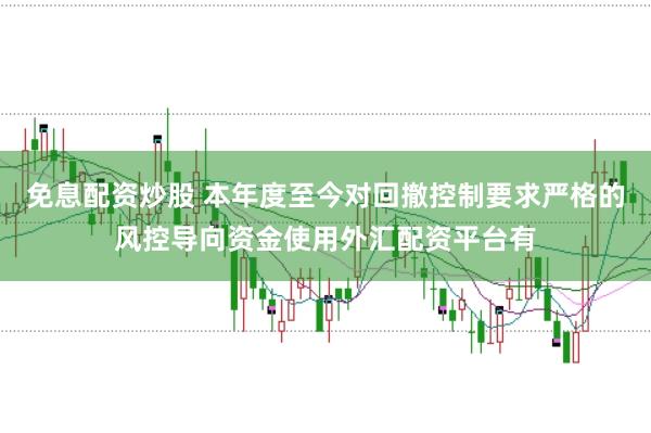 免息配资炒股 本年度至今对回撤控制要求严格的风控导向资金使用外汇配资平台有