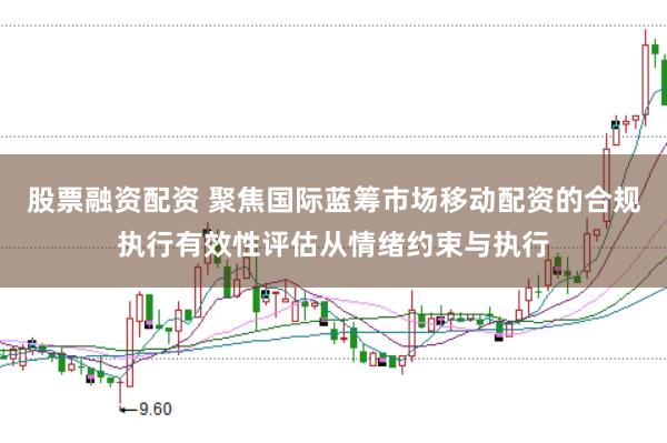 股票融资配资 聚焦国际蓝筹市场移动配资的合规执行有效性评估从情绪约束与执行