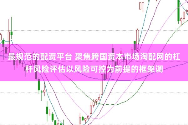 最规范的配资平台 聚焦跨国资本市场淘配网的杠杆风险评估以风险可控为前提的框架调