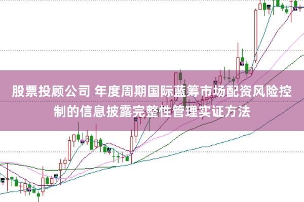 股票投顾公司 年度周期国际蓝筹市场配资风险控制的信息披露完整性管理实证方法