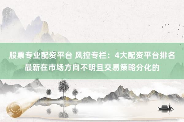 股票专业配资平台 风控专栏：4大配资平台排名最新在市场方向不明且交易策略分化的