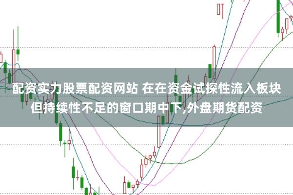 配资实力股票配资网站 在在资金试探性流入板块但持续性不足的窗口期中下，外盘期货配资