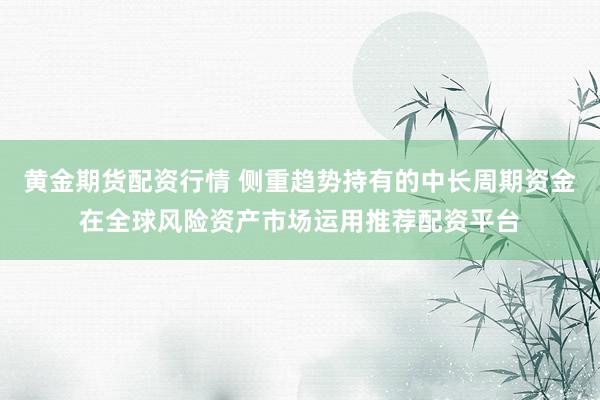黄金期货配资行情 侧重趋势持有的中长周期资金在全球风险资产市场运用推荐配资平台
