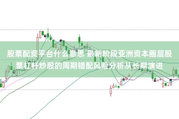 股票配资平台什么意思 最新阶段亚洲资本圈层股票杠杆炒股的周期错配风险分析从长期演进