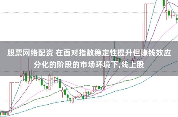 股票网络配资 在面对指数稳定性提升但赚钱效应分化的阶段的市场环境下，线上股