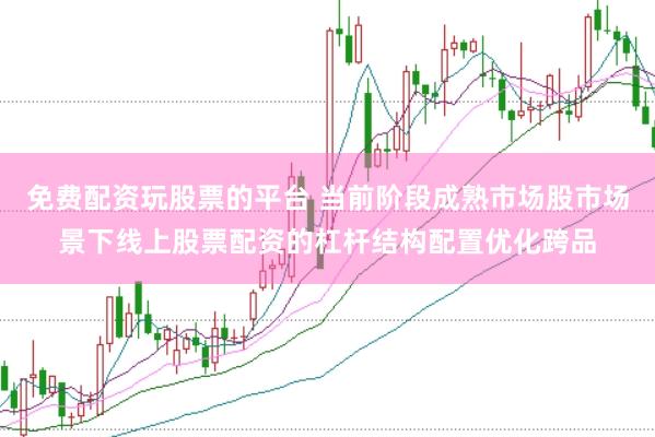 免费配资玩股票的平台 当前阶段成熟市场股市场景下线上股票配资的杠杆结构配置优化跨品