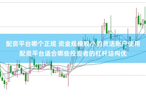 配资平台哪个正规 资金规模较小的灵活账户使用配资平台适合哪些投资者的杠杆结构优