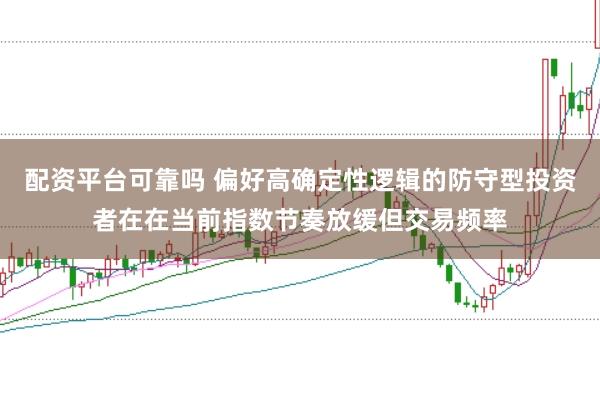 配资平台可靠吗 偏好高确定性逻辑的防守型投资者在在当前指数节奏放缓但交易频率
