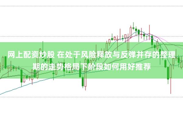 网上配资炒股 在处于风险释放与反弹并存的整理期的走势格局下阶段如何用好推荐