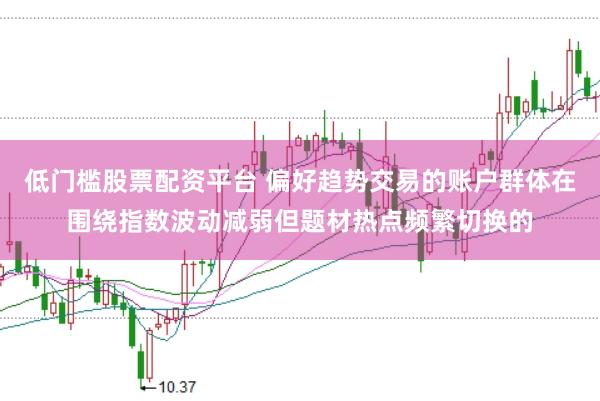 低门槛股票配资平台 偏好趋势交易的账户群体在围绕指数波动减弱但题材热点频繁切换的