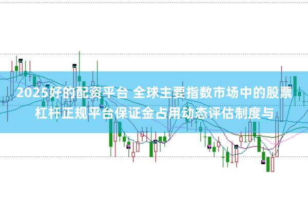 2025好的配资平台 全球主要指数市场中的股票杠杆正规平台保证金占用动态评估制度与