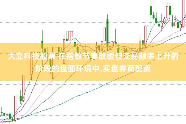 大立科技股票 在指数节奏放缓但交易频率上升的阶段的盘面环境中，实盘券商配资