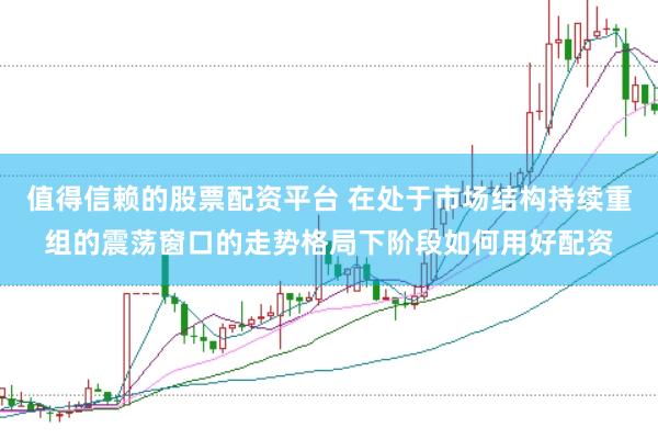 值得信赖的股票配资平台 在处于市场结构持续重组的震荡窗口的走势格局下阶段如何用好配资