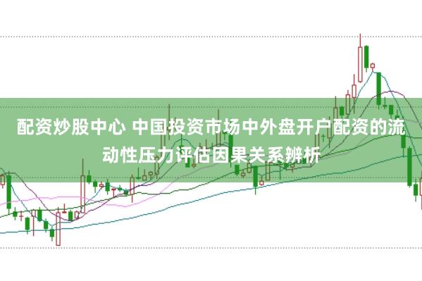配资炒股中心 中国投资市场中外盘开户配资的流动性压力评估因果关系辨析