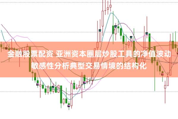 金融股票配资 亚洲资本圈层炒股工具的净值波动敏感性分析典型交易情境的结构化