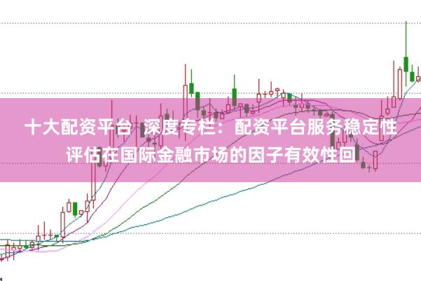 十大配资平台  深度专栏：配资平台服务稳定性评估在国际金融市场的因子有效性回