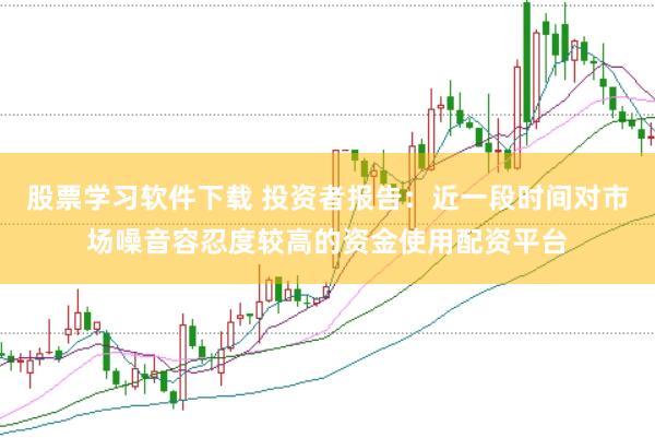 股票学习软件下载 投资者报告：近一段时间对市场噪音容忍度较高的资金使用配资平台