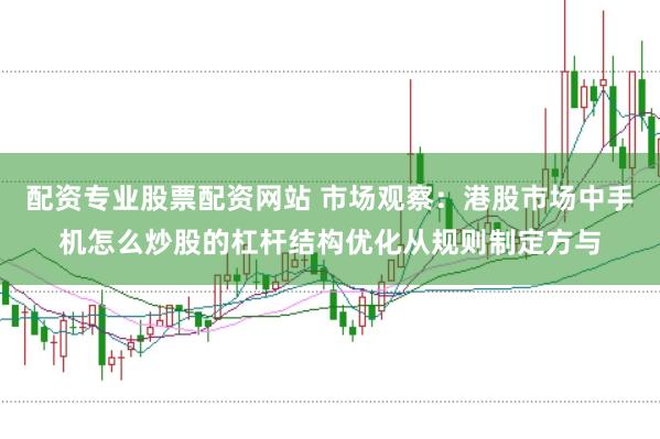 配资专业股票配资网站 市场观察：港股市场中手机怎么炒股的杠杆结构优化从规则制定方与