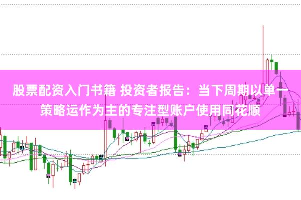 股票配资入门书籍 投资者报告：当下周期以单一策略运作为主的专注型账户使用同花顺