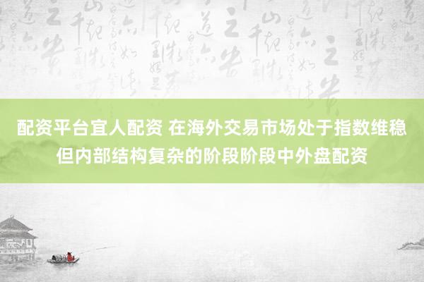配资平台宜人配资 在海外交易市场处于指数维稳但内部结构复杂的阶段阶段中外盘配资