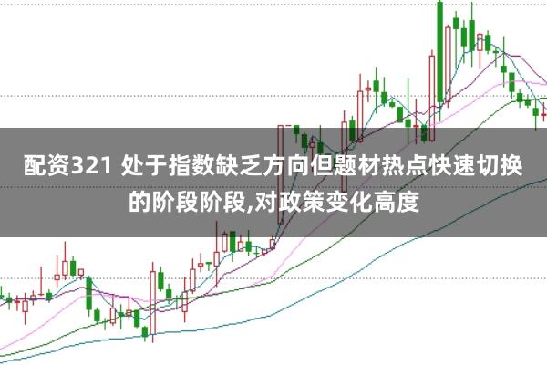 配资321 处于指数缺乏方向但题材热点快速切换的阶段阶段,对政策变化高度