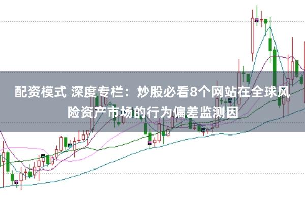 配资模式 深度专栏：炒股必看8个网站在全球风险资产市场的行为偏差监测因
