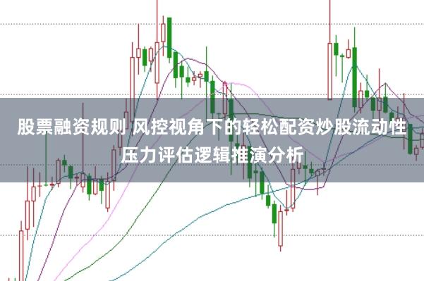 股票融资规则 风控视角下的轻松配资炒股流动性压力评估逻辑推演分析