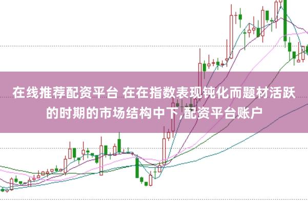 在线推荐配资平台 在在指数表现钝化而题材活跃的时期的市场结构中下,配资平台账户