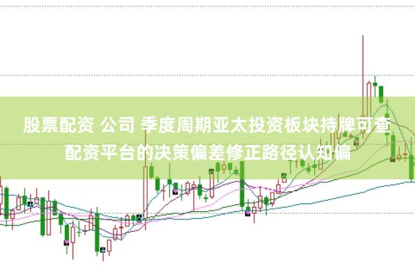 股票配资 公司 季度周期亚太投资板块持牌可查配资平台的决策偏差修正路径认知偏