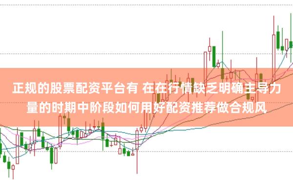 正规的股票配资平台有 在在行情缺乏明确主导力量的时期中阶段如何用好配资推荐做合规风