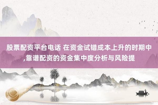 股票配资平台电话 在资金试错成本上升的时期中,靠谱配资的资金集中度分析与风险提