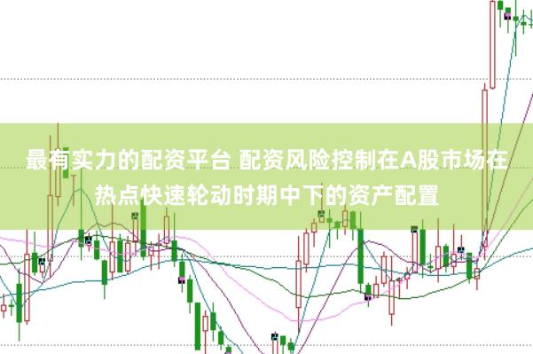 最有实力的配资平台 配资风险控制在A股市场在热点快速轮动时期中下的资产配置