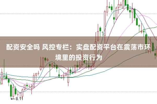 配资安全吗 风控专栏：实盘配资平台在震荡市环境里的投资行为